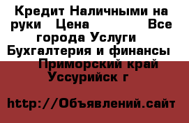 Кредит Наличными на руки › Цена ­ 50 000 - Все города Услуги » Бухгалтерия и финансы   . Приморский край,Уссурийск г.